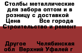 Столбы металлические для забора оптом и в розницу с доставкой › Цена ­ 210 - Все города Строительство и ремонт » Другое   . Челябинская обл.,Верхний Уфалей г.